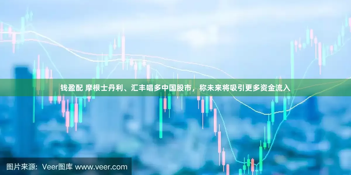 钱盈配 摩根士丹利、汇丰唱多中国股市，称未来将吸引更多资金流入