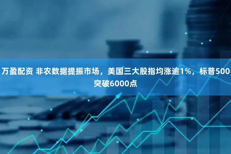 万盈配资 非农数据提振市场，美国三大股指均涨逾1%，标普500突破6000点