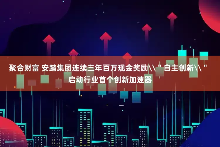 聚合财富 安踏集团连续三年百万现金奖励\＂自主创新\＂ 启动行业首个创新加速器
