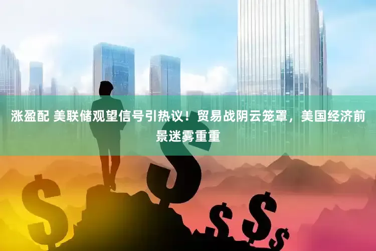 涨盈配 美联储观望信号引热议！贸易战阴云笼罩，美国经济前景迷雾重重