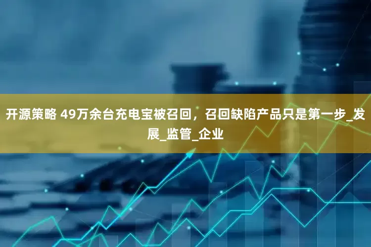 开源策略 49万余台充电宝被召回，召回缺陷产品只是第一步_发展_监管_企业