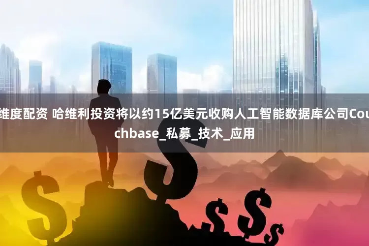 维度配资 哈维利投资将以约15亿美元收购人工智能数据库公司Couchbase_私募_技术_应用