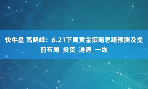 快牛盘 高晓峰：6.21下周黄金策略思路预测及提前布局_投资_通道_一线