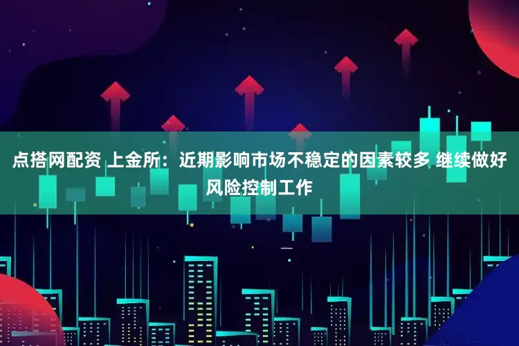点搭网配资 上金所：近期影响市场不稳定的因素较多 继续做好风险控制工作