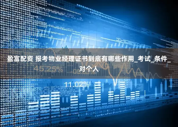盈富配资 报考物业经理证书到底有哪些作用_考试_条件_对个人