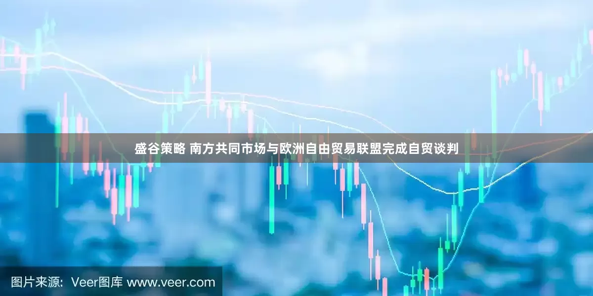 盛谷策略 南方共同市场与欧洲自由贸易联盟完成自贸谈判