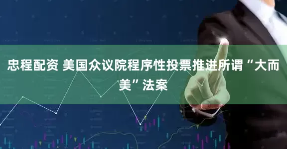 忠程配资 美国众议院程序性投票推进所谓“大而美”法案