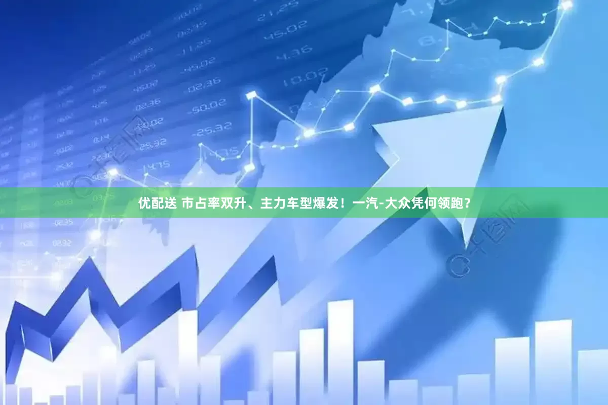 优配送 市占率双升、主力车型爆发！一汽-大众凭何领跑？