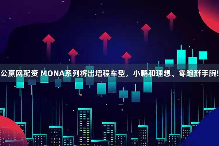 公赢网配资 MONA系列将出增程车型，小鹏和理想、零跑掰手腕!