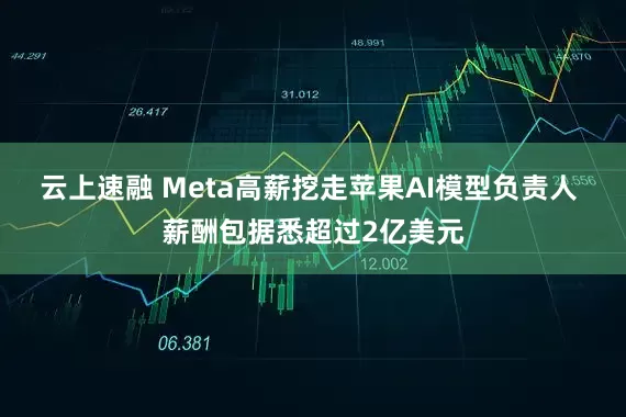 云上速融 Meta高薪挖走苹果AI模型负责人 薪酬包据悉超过2亿美元