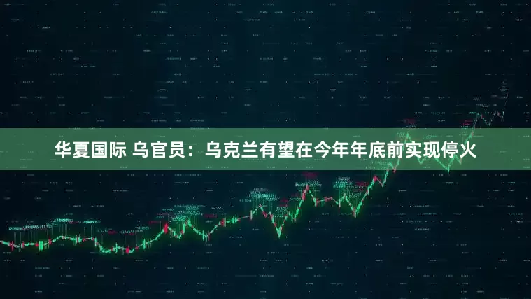 华夏国际 乌官员：乌克兰有望在今年年底前实现停火