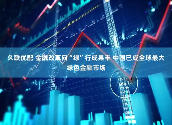 久联优配 金融改革向“绿”行成果丰 中国已成全球最大绿色金融市场