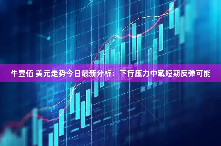 牛壹佰 美元走势今日最新分析：下行压力中藏短期反弹可能