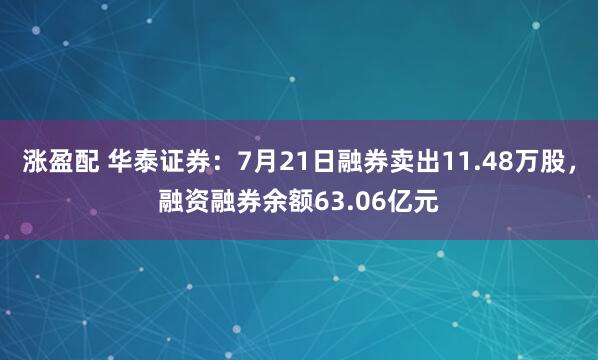 涨盈配 华泰证券：7月21日融券卖出11.48万股，融资融券余额63.06亿元