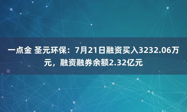一点金 圣元环保：7月21日融资买入3232.06万元，融资融券余额2.32亿元