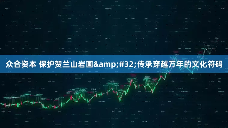 众合资本 保护贺兰山岩画 传承穿越万年的文化符码