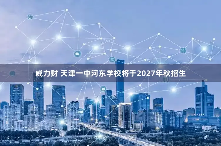 威力财 天津一中河东学校将于2027年秋招生