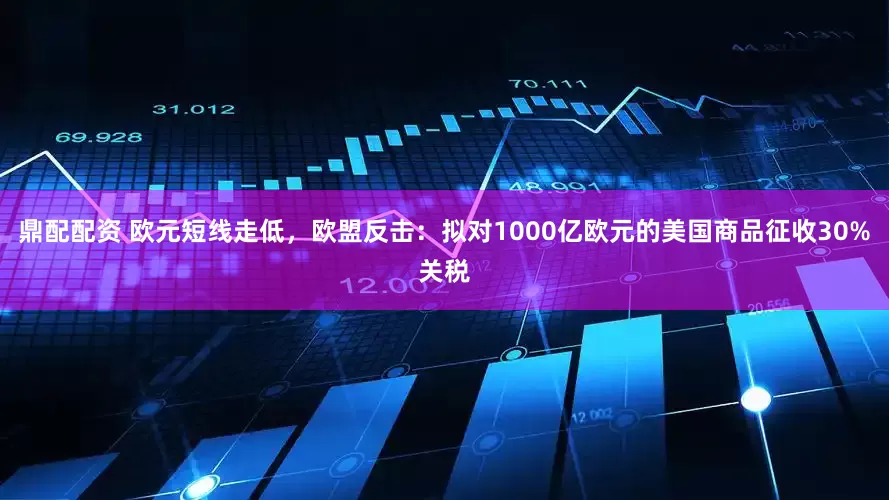 鼎配配资 欧元短线走低，欧盟反击：拟对1000亿欧元的美国商品征收30%关税