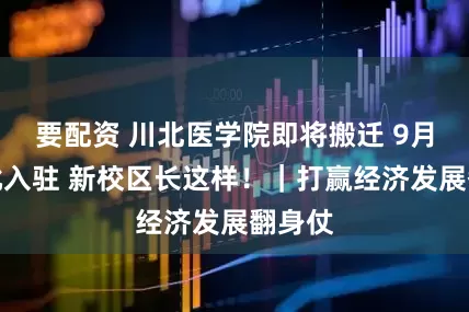 要配资 川北医学院即将搬迁 9月起分批入驻 新校区长这样！｜打赢经济发展翻身仗