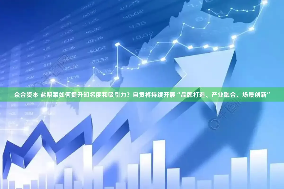 众合资本 盐帮菜如何提升知名度和吸引力？自贡将持续开展“品牌打造、产业融合、场景创新”
