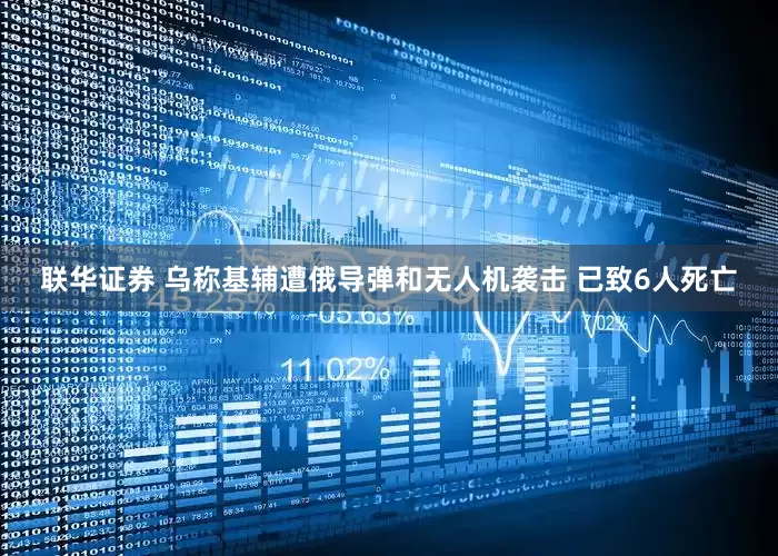 联华证券 乌称基辅遭俄导弹和无人机袭击 已致6人死亡