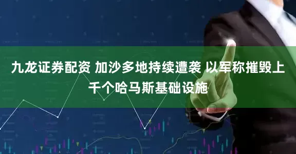 九龙证券配资 加沙多地持续遭袭 以军称摧毁上千个哈马斯基础设施