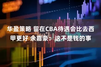 华盈策略 留在CBA待遇会比去西甲更好 余嘉豪：这不是钱的事