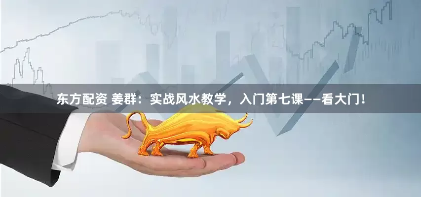 东方配资 姜群：实战风水教学，入门第七课——看大门！