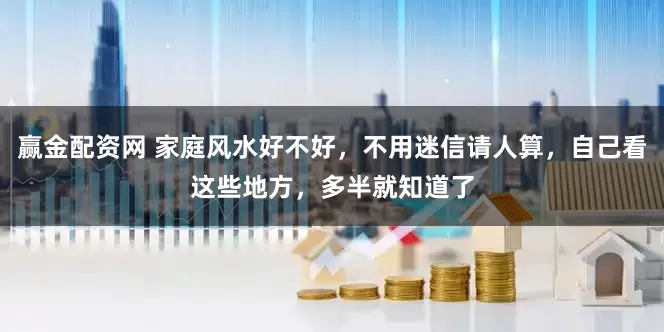 赢金配资网 家庭风水好不好，不用迷信请人算，自己看这些地方，多半就知道了