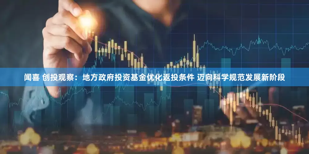 闻喜 创投观察：地方政府投资基金优化返投条件 迈向科学规范发展新阶段
