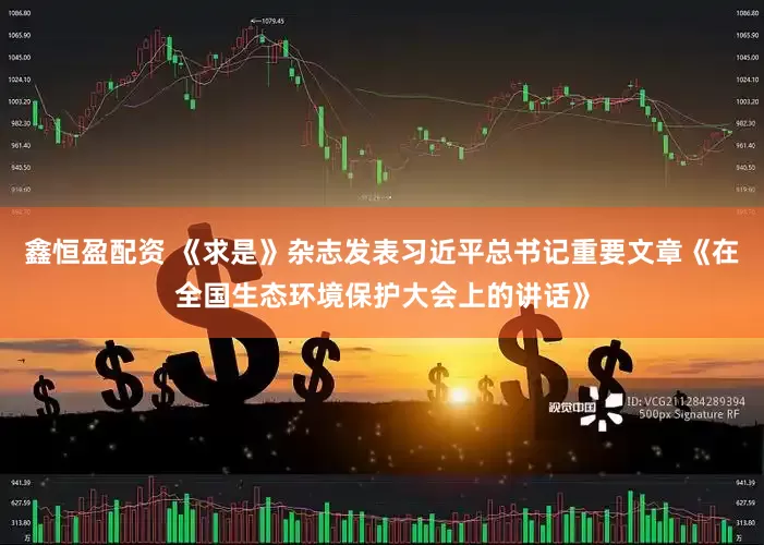 鑫恒盈配资 《求是》杂志发表习近平总书记重要文章《在全国生态环境保护大会上的讲话》