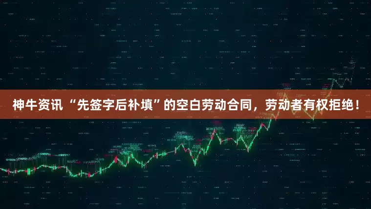 神牛资讯 “先签字后补填”的空白劳动合同，劳动者有权拒绝！