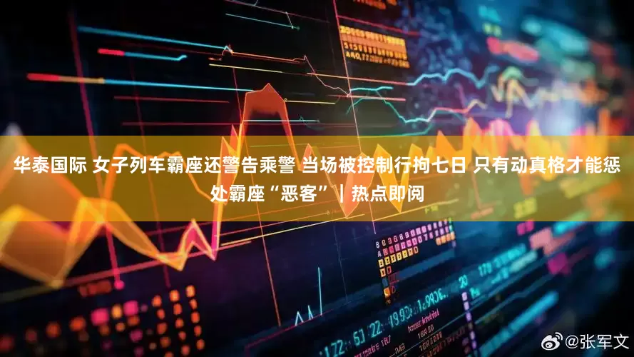华泰国际 女子列车霸座还警告乘警 当场被控制行拘七日 只有动真格才能惩处霸座“恶客”｜热点即阅