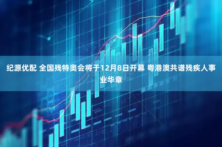 纪源优配 全国残特奥会将于12月8日开幕 粤港澳共谱残疾人事业华章