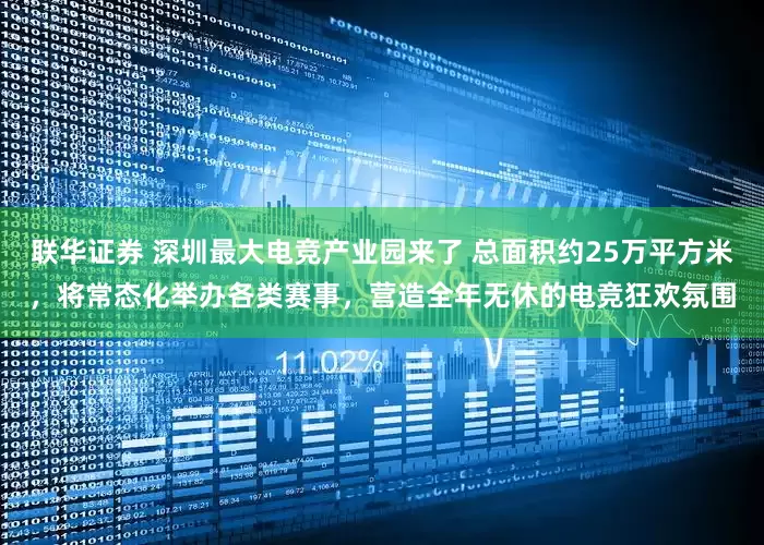 联华证券 深圳最大电竞产业园来了 总面积约25万平方米，将常态化举办各类赛事，营造全年无休的电竞狂欢氛围