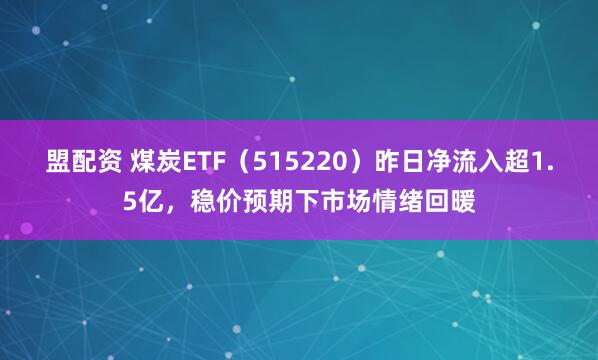 盟配资 煤炭ETF（515220）昨日净流入超1.5亿，稳价预期下市场情绪回暖