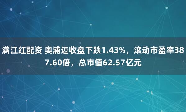 满江红配资 奥浦迈收盘下跌1.43%，滚动市盈率387.60倍，总市值62.57亿元