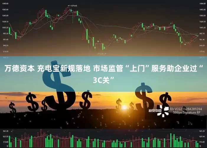 万德资本 充电宝新规落地 市场监管“上门”服务助企业过“3C关”