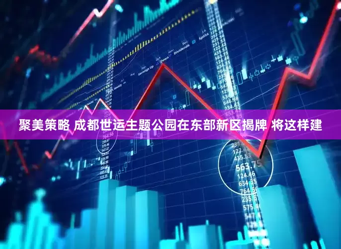 聚美策略 成都世运主题公园在东部新区揭牌 将这样建