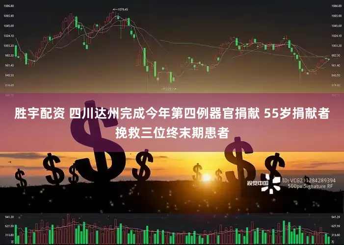 胜宇配资 四川达州完成今年第四例器官捐献 55岁捐献者挽救三位终末期患者