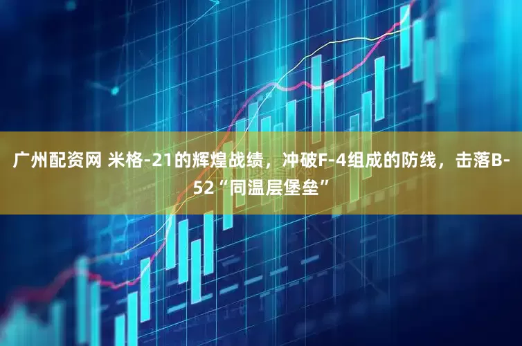 广州配资网 米格-21的辉煌战绩，冲破F-4组成的防线，击落B-52“同温层堡垒”