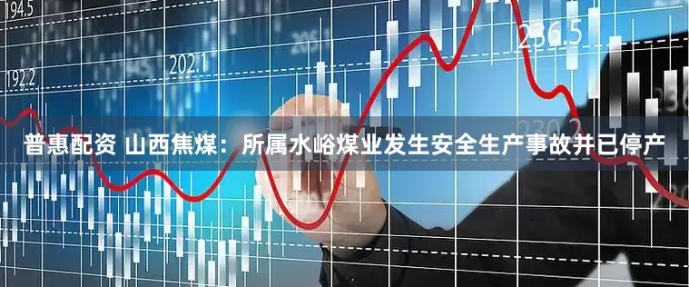 普惠配资 山西焦煤：所属水峪煤业发生安全生产事故并已停产