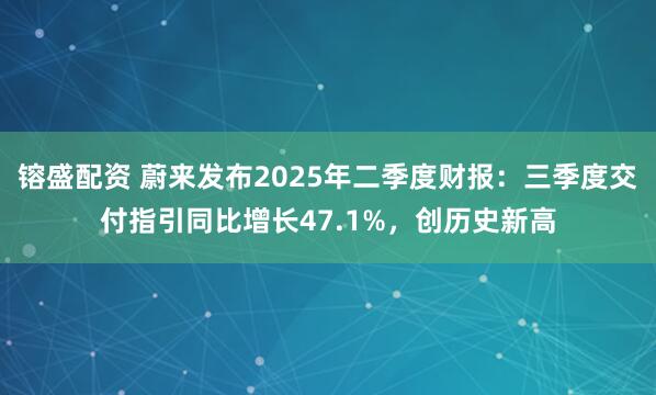 镕盛配资 蔚来发布2025年二季度财报：三季度交付指引同比增长47.1%，创历史新高