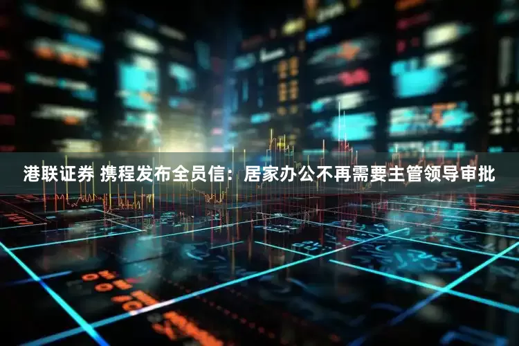 港联证券 携程发布全员信：居家办公不再需要主管领导审批