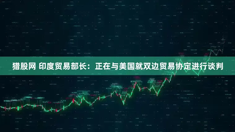 猎股网 印度贸易部长：正在与美国就双边贸易协定进行谈判