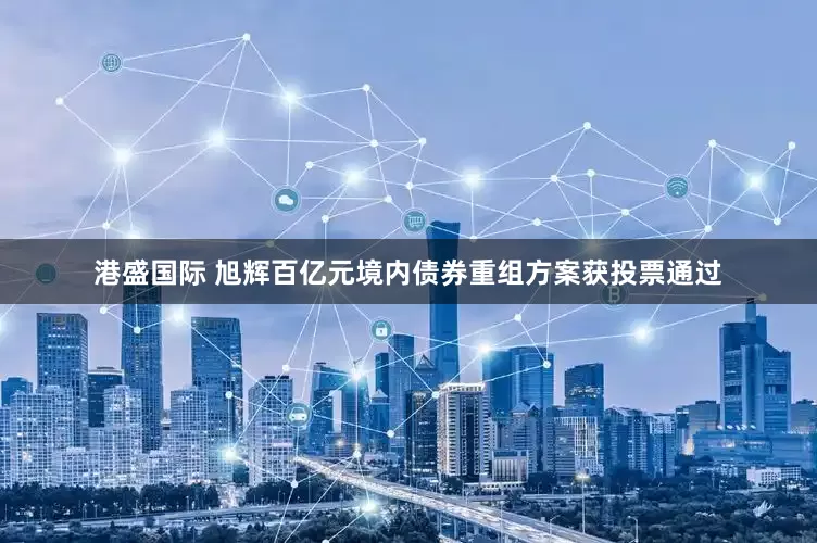 港盛国际 旭辉百亿元境内债券重组方案获投票通过