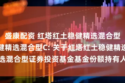 盛康配资 红塔红土稳健精选混合型A,红塔红土稳健精选混合型C: 关于红塔红土稳健精选混合型证券投资基金基金份额持有人大会会议情况的公告