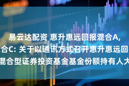 易云达配资 惠升惠远回报混合A,惠升惠远回报混合C: 关于以通讯方式召开惠升惠远回报混合型证券投资基金基金份额持有人大会的第一次提示性公告