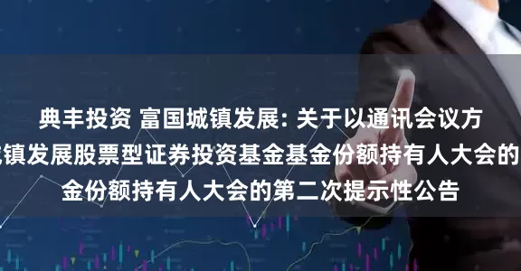 典丰投资 富国城镇发展: 关于以通讯会议方式二次召开富国城镇发展股票型证券投资基金基金份额持有人大会的第二次提示性公告