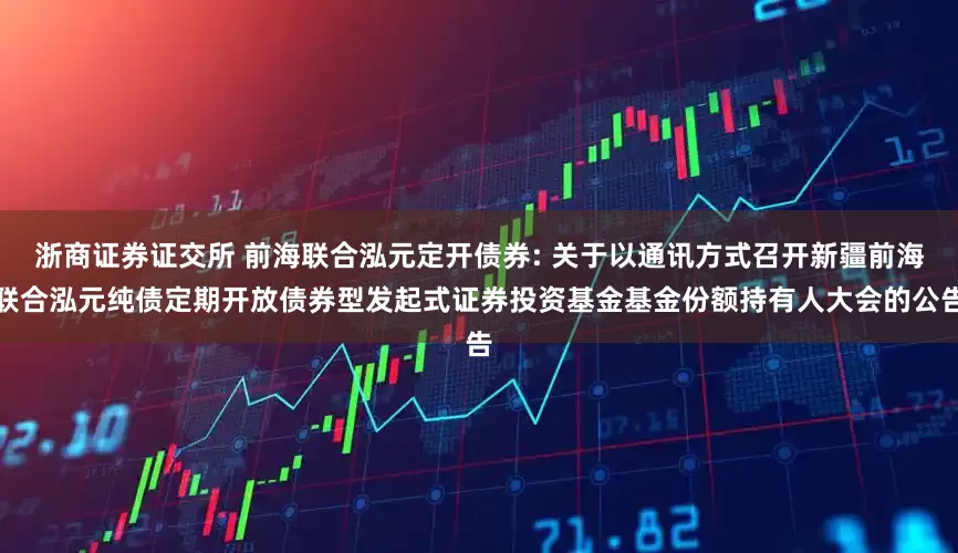 浙商证券证交所 前海联合泓元定开债券: 关于以通讯方式召开新疆前海联合泓元纯债定期开放债券型发起式证券投资基金基金份额持有人大会的公告